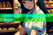 沈娜娜麻豆视频下载神器高清极速无广告体验