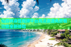 仙踪林麻豆视频平台高清资源免费看功能全新体验