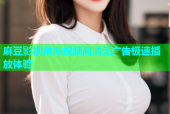 麻豆影视果冻视频高清无广告极速播放体验