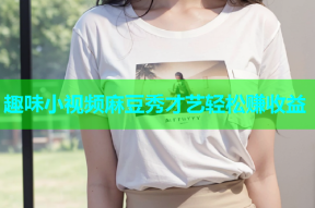 趣味小视频麻豆秀才艺轻松赚收益