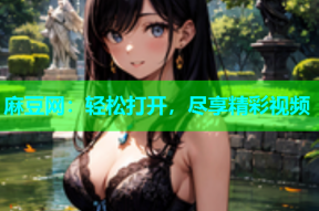 麻豆网：轻松打开，尽享精彩视频