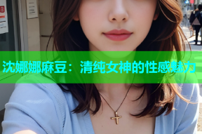 沈娜娜麻豆：清纯女神的性感魅力