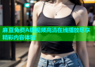 麻豆免费A级视频高清在线播放尽享精彩内容体验