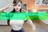 麻豆影视在线高清视频播放平台高清流畅免费看精彩内容
