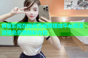 麻豆影视在线高清视频播放平台高清流畅免费看精彩内容
