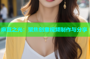 麻豆之光：聚焦创意视频制作与分享