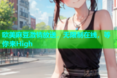 欧美麻豆激情放送，无限制在线，等你来High