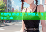 欧美麻豆激情放送，无限制在线，等你来High