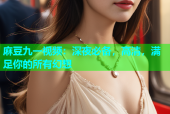 麻豆九一视频：深夜必备，高清，满足你的所有幻想