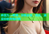 麻豆九一视频：深夜必备，高清，满足你的所有幻想