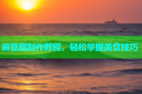 麻豆腐制作教程，轻松掌握美食技巧