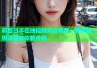 麻豆日本在线视频高清观看一键收藏极速播放体验升级