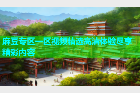 麻豆专区一区视频精选高清体验尽享精彩内容