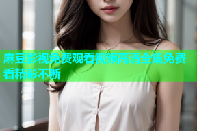 麻豆影视免费观看视频高清全集免费看精彩不断