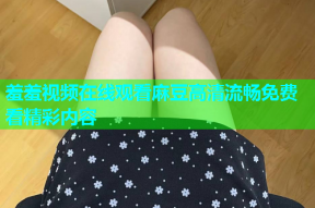 羞羞视频在线观看麻豆高清流畅免费看精彩内容