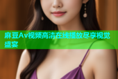 麻豆Av视频高清在线播放尽享视觉盛宴