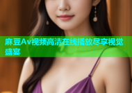 麻豆Av视频高清在线播放尽享视觉盛宴
