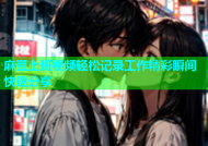 麻豆上班视频轻松记录工作精彩瞬间快速分享