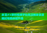 麻豆AV原创视频平台高清独家资源随时观看体验升级