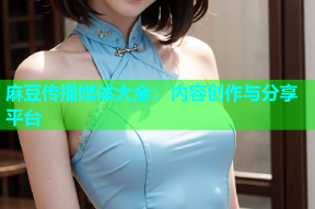 麻豆传播媒体大全：内容创作与分享平台