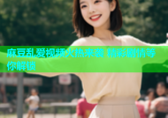 麻豆乱爱视频火热来袭 精彩剧情等你解锁