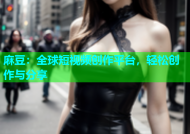 麻豆：全球短视频创作平台，轻松创作与分享