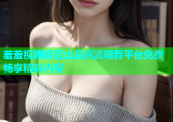 羞羞视频麻豆出品高清观看平台免费畅享精彩内容