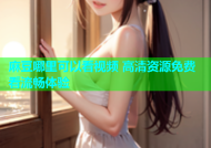 麻豆哪里可以看视频 高清资源免费看流畅体验