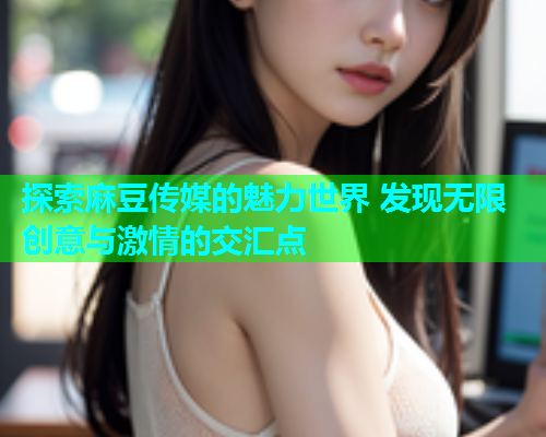 探索麻豆传媒的魅力世界 发现无限创意与激情的交汇点  第1张