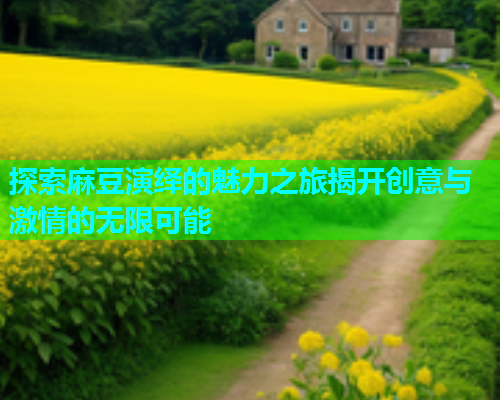 探索麻豆演绎的魅力之旅揭开创意与激情的无限可能  第1张