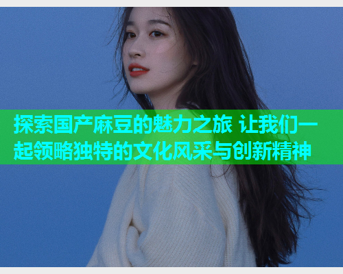 探索国产麻豆的魅力之旅 让我们一起领略独特的文化风采与创新精神  第1张