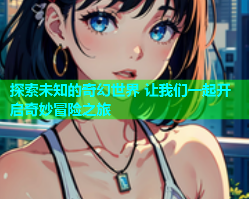 探索未知的奇幻世界 让我们一起开启奇妙冒险之旅  第1张