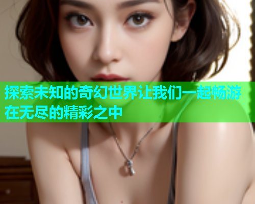 探索未知的奇幻世界让我们一起畅游在无尽的精彩之中  第2张