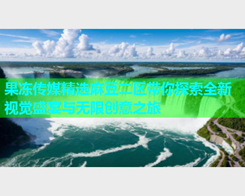 果冻传媒精选麻豆二区带你探索全新视觉盛宴与无限创意之旅  第1张
