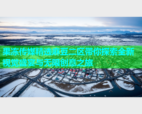 果冻传媒精选麻豆二区带你探索全新视觉盛宴与无限创意之旅  第2张