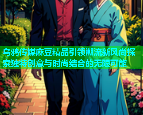 乌鸦传媒麻豆精品引领潮流新风尚探索独特创意与时尚结合的无限可能  第2张