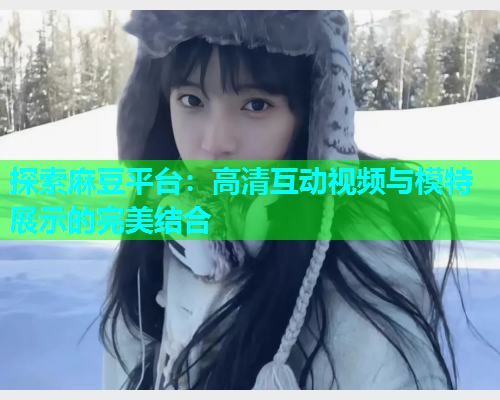 探索麻豆平台：高清互动视频与模特展示的完美结合  第1张