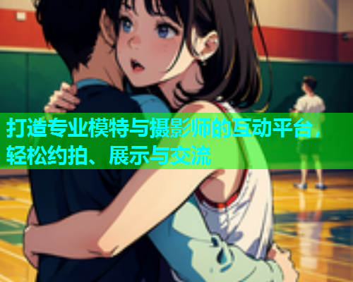 打造专业模特与摄影师的互动平台，轻松约拍、展示与交流  第1张