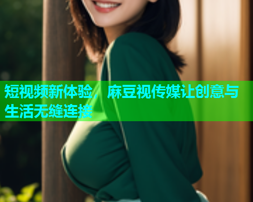 短视频新体验，麻豆视传媒让创意与生活无缝连接  第2张