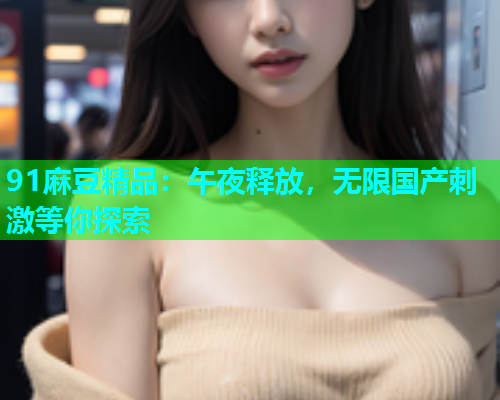 91麻豆精品：午夜释放，无限国产刺激等你探索  第1张