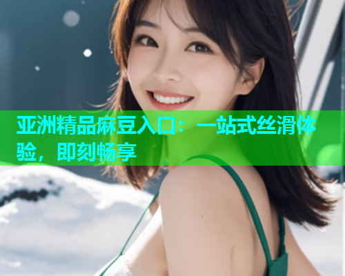 亚洲精品麻豆入口：一站式丝滑体验，即刻畅享  第1张