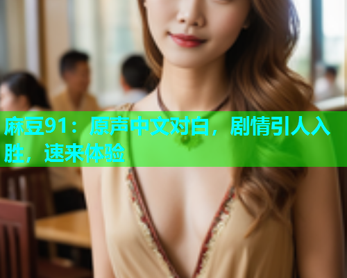 麻豆91：原声中文对白，剧情引人入胜，速来体验  第1张
