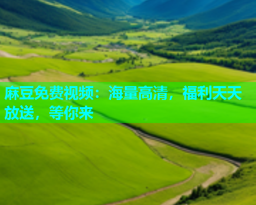 麻豆免费视频：海量高清，福利天天放送，等你来  第1张