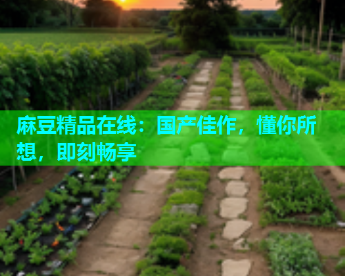 麻豆精品在线：国产佳作，懂你所想，即刻畅享  第1张