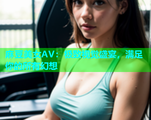 麻豆美女AV：极致视觉盛宴，满足你的所有幻想  第1张
