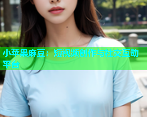 小苹果麻豆：短视频创作与社交互动平台  第2张