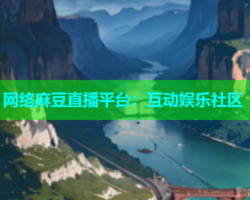 网络麻豆直播平台：互动娱乐社区  第1张