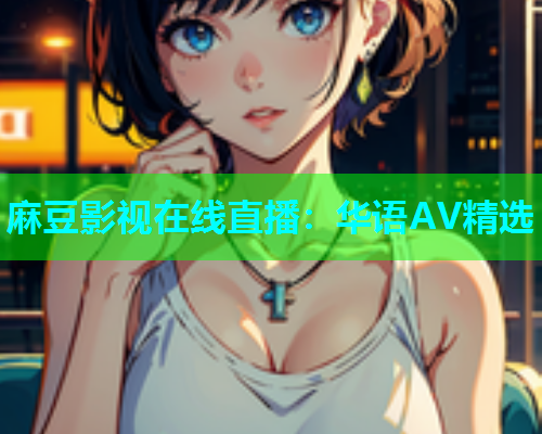 麻豆影视在线直播：华语AV精选  第1张