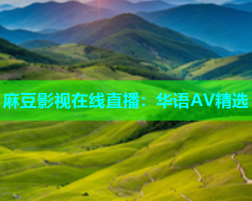 麻豆影视在线直播：华语AV精选  第2张