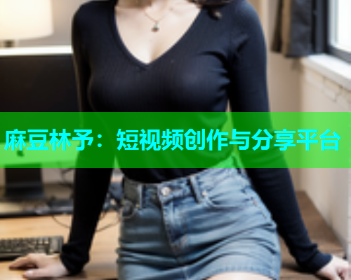 麻豆林予：短视频创作与分享平台  第1张